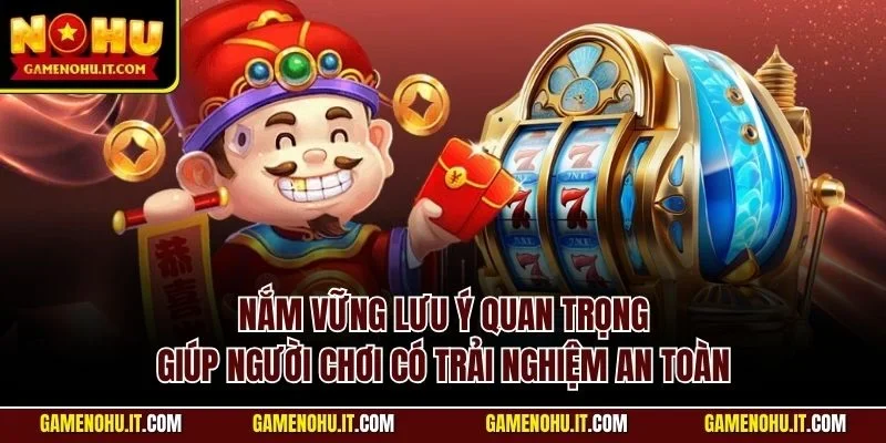 Nắm vững lưu ý quan trọng giúp người chơi có trải nghiệm an toàn